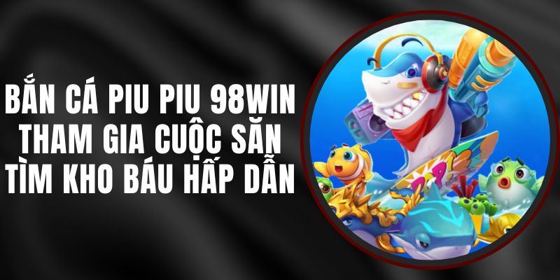 Bắn Cá Piu Piu 98win - Tham Gia Cuộc Săn Tìm Kho Báu Hấp Dẫn