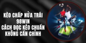 Kèo Chấp Nửa Trái 98win - Cách Đọc Kèo Chuẩn Không Cần Chỉnh