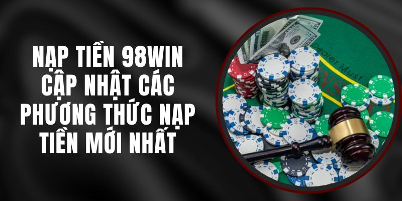 Nạp Tiền 98win - Cập Nhật Các Phương Thức Nạp Tiền Mới Nhất